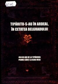 Tipăritu-s-au în Ardeal, în cetatea Belgradului: 450 de ani de la tipărirea primei cărți la Alba lulia.